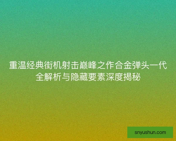重温经典街机射击巅峰之作合金弹头一代全解析与隐藏要素深度揭秘