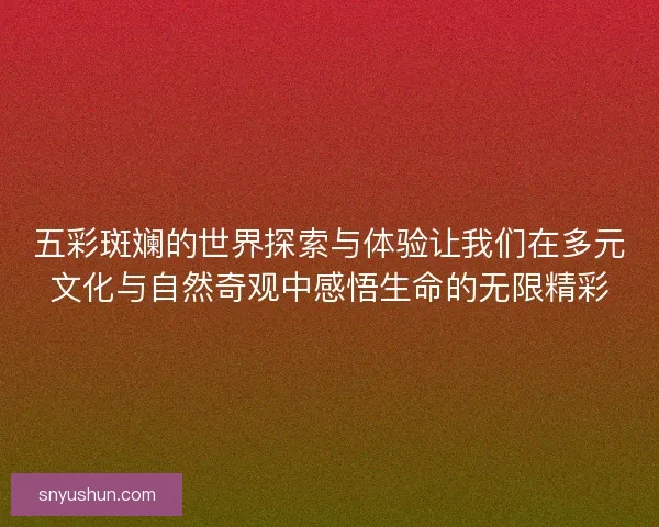 五彩斑斓的世界探索与体验让我们在多元文化与自然奇观中感悟生命的无限精彩
