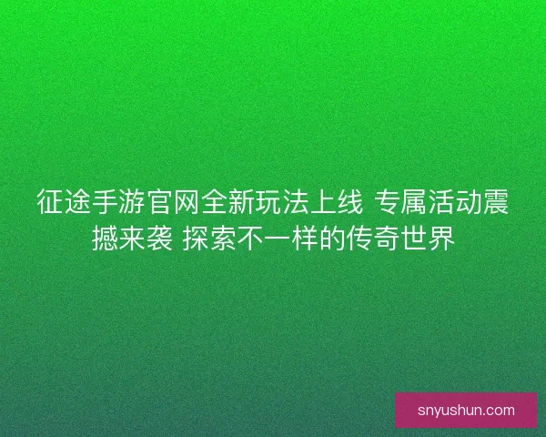 征途手游官网全新玩法上线 专属活动震撼来袭 探索不一样的传奇世界