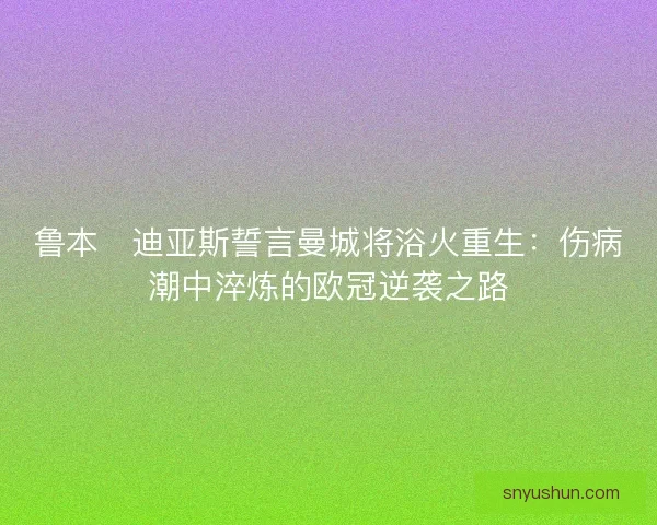 鲁本・迪亚斯誓言曼城将浴火重生：伤病潮中淬炼的欧冠逆袭之路