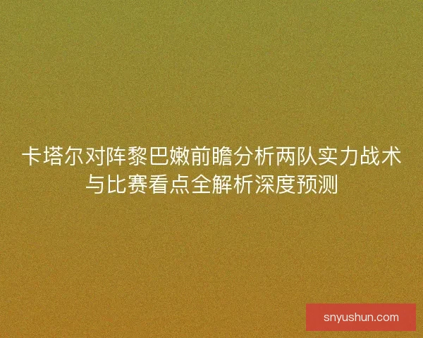 卡塔尔对阵黎巴嫩前瞻分析两队实力战术与比赛看点全解析深度预测