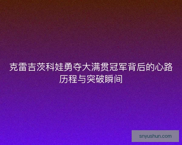 克雷吉茨科娃勇夺大满贯冠军背后的心路历程与突破瞬间