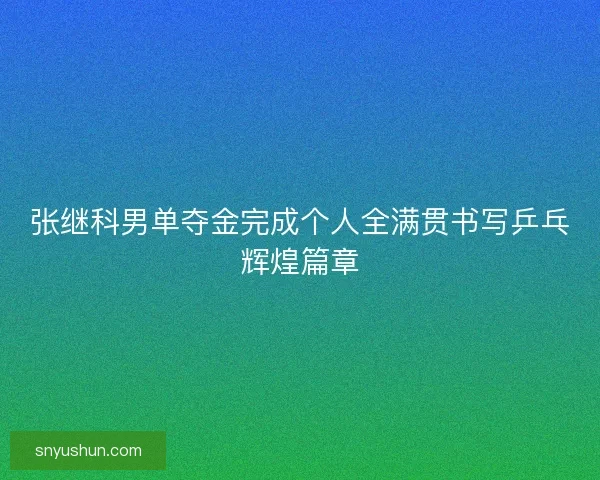 张继科男单夺金完成个人全满贯书写乒乓辉煌篇章