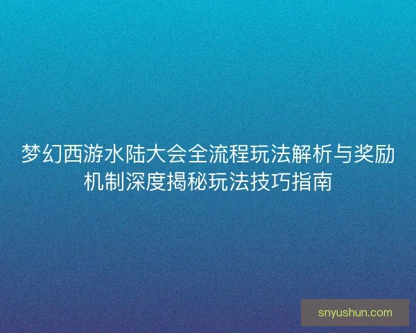 梦幻西游水陆大会全流程玩法解析与奖励机制深度揭秘玩法技巧指南