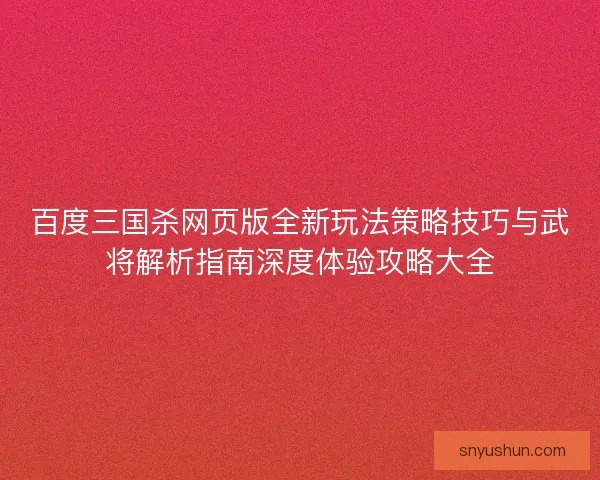 百度三国杀网页版全新玩法策略技巧与武将解析指南深度体验攻略大全