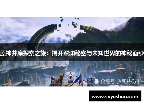 原神井底探索之旅:揭开深渊秘密与未知世界的神秘面纱