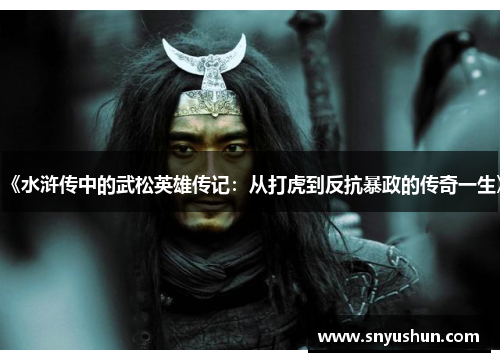 《水浒传中的武松英雄传记：从打虎到反抗暴政的传奇一生》