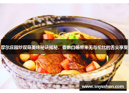 摩尔庄园炒双菇美味秘诀揭秘，香嫩口感带来无与伦比的舌尖享受