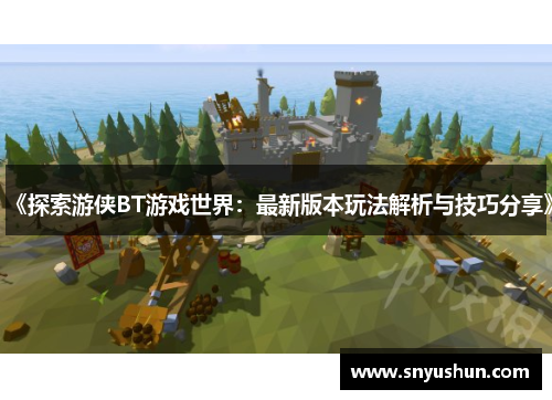 《探索游侠BT游戏世界:最新版本玩法解析与技巧分享》