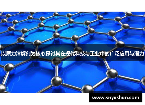 以魔力溶解剂为核心探讨其在现代科技与工业中的广泛应用与潜力