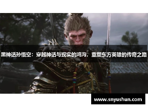 黑神话孙悟空:穿越神话与现实的鸿沟,重塑东方英雄的传奇之路